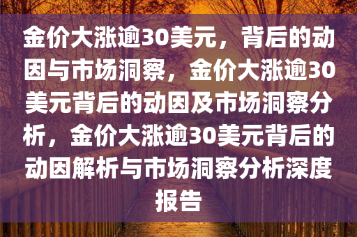 金价大涨逾30美元，背后的动因与市场洞察，金价大涨逾30美元背后的动因及市场洞察分析，金价大涨逾30美元背后的动因解析与市场洞察分析深度报告