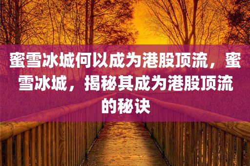 蜜雪冰城何以成为港股顶流，蜜雪冰城，揭秘其成为港股顶流的秘诀