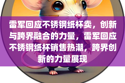 雷军回应不锈钢纸杯卖，创新与跨界融合的力量，雷军回应不锈钢纸杯销售热潮，跨界创新的力量展现