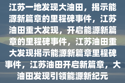 江苏一地发现大油田，揭示能源新篇章的里程碑事件，江苏油田重大发现，开启能源新篇章的里程碑事件，江苏油田重大发现揭示能源新篇章里程碑事件，江苏油田开启新篇章，大油田发现引领能源新纪元