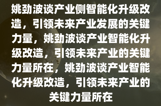 姚劲波谈产业侧智能化升级改造，引领未来产业发展的关键力量，姚劲波谈产业智能化升级改造，引领未来产业的关键力量所在，姚劲波谈产业智能化升级改造，引领未来产业的关键力量所在