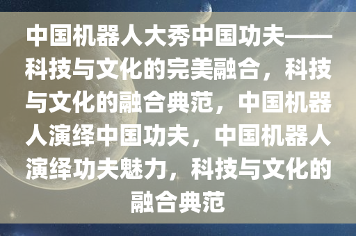 中国机器人大秀中国功夫——科技与文化的完美融合，科技与文化的融合典范，中国机器人演绎中国功夫，中国机器人演绎功夫魅力，科技与文化的融合典范