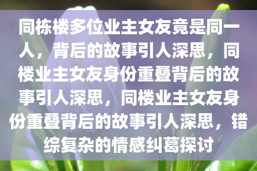 同栋楼多位业主女友竟是同一人，背后的故事引人深思，同楼业主女友身份重叠背后的故事引人深思，同楼业主女友身份重叠背后的故事引人深思，错综复杂的情感纠葛探讨
