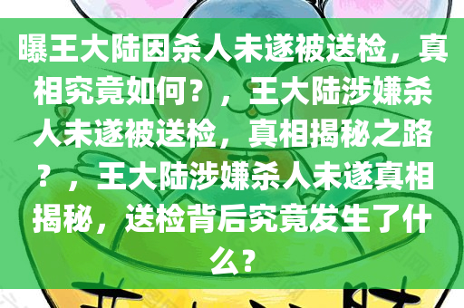 曝王大陆因杀人未遂被送检，真相究竟如何？，王大陆涉嫌杀人未遂被送检，真相揭秘之路？，王大陆涉嫌杀人未遂真相揭秘，送检背后究竟发生了什么？