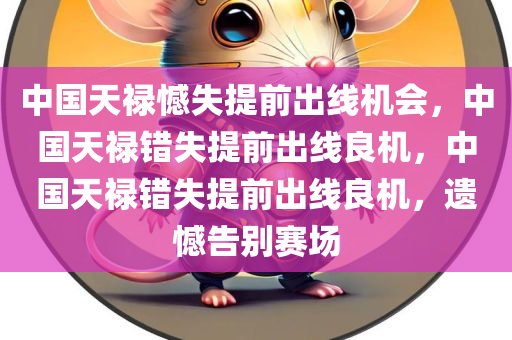 中国天禄憾失提前出线机会，中国天禄错失提前出线良机，中国天禄错失提前出线良机，遗憾告别赛场
