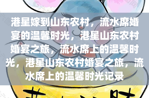 港星嫁到山东农村，流水席婚宴的温馨时光，港星山东农村婚宴之旅，流水席上的温馨时光，港星山东农村婚宴之旅，流水席上的温馨时光记录
