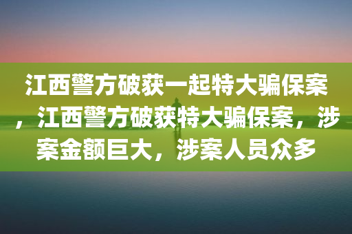 江西警方破获一起特大骗保案，江西警方破获特大骗保案，涉案金额巨大，涉案人员众多