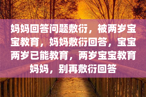 妈妈回答问题敷衍，被两岁宝宝教育，妈妈敷衍回答，宝宝两岁已能教育，两岁宝宝教育妈妈，别再敷衍回答