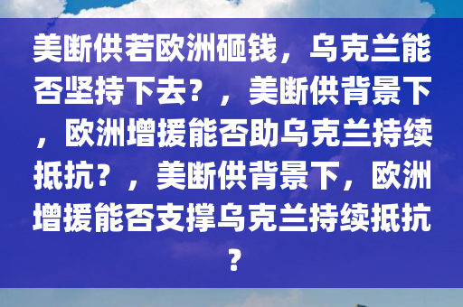 美断供若欧洲砸钱，乌克兰能否坚持下去？，美断供背景下，欧洲增援能否助乌克兰持续抵抗？，美断供背景下，欧洲增援能否支撑乌克兰持续抵抗？