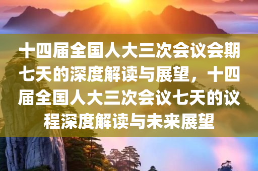 十四届全国人大三次会议会期七天的深度解读与展望，十四届全国人大三次会议七天的议程深度解读与未来展望