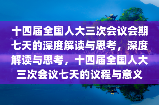 十四届全国人大三次会议会期七天的深度解读与思考，深度解读与思考，十四届全国人大三次会议七天的议程与意义