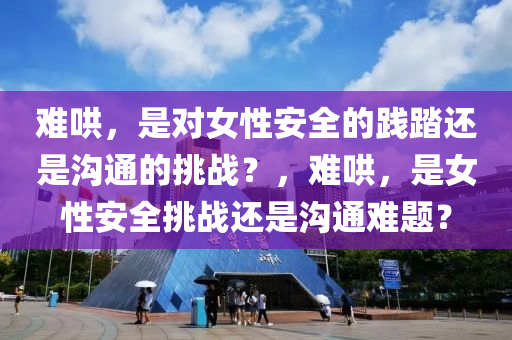 难哄，是对女性安全的践踏还是沟通的挑战？，难哄，是女性安全挑战还是沟通难题？