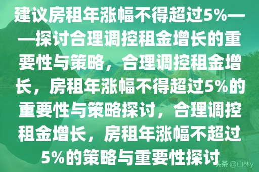 建议房租年涨幅不得超过5%——探讨合理调控租金增长的重要性与策略，合理调控租金增长，房租年涨幅不得超过5%的重要性与策略探讨，合理调控租金增长，房租年涨幅不超过5%的策略与重要性探讨