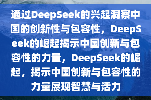 通过DeepSeek的兴起洞察中国的创新性与包容性，DeepSeek的崛起揭示中国创新与包容性的力量，DeepSeek的崛起，揭示中国创新与包容性的力量展现智慧与活力