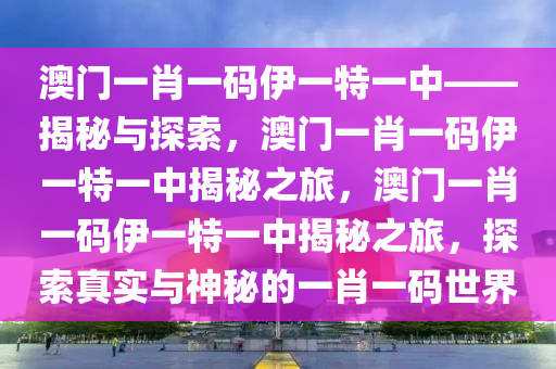 澳门一肖一码伊一特一中——揭秘与探索，澳门一肖一码伊一特一中揭秘之旅，澳门一肖一码伊一特一中揭秘之旅，探索真实与神秘的一肖一码世界