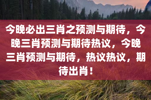 今晚必出三肖之预测与期待，今晚三肖预测与期待热议，今晚三肖预测与期待，热议热议，期待出肖！