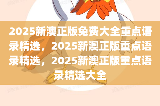 2025新澳正版免费大全重点语录精选，2025新澳正版重点语录精选，2025新澳正版重点语录精选大全