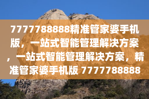 7777788888精准管家婆手机版，一站式智能管理解决方案，一站式智能管理解决方案，精准管家婆手机版 7777788888