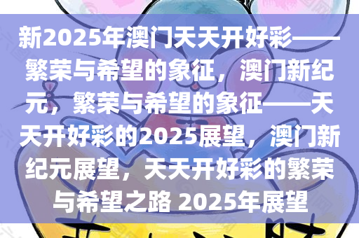新2025年澳门天天开好彩——繁荣与希望的象征，澳门新纪元，繁荣与希望的象征——天天开好彩的2025展望，澳门新纪元展望，天天开好彩的繁荣与希望之路 2025年展望