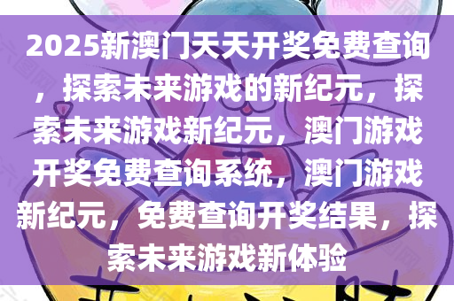 2025新澳门天天开奖免费查询，探索未来游戏的新纪元，探索未来游戏新纪元，澳门游戏开奖免费查询系统，澳门游戏新纪元，免费查询开奖结果，探索未来游戏新体验