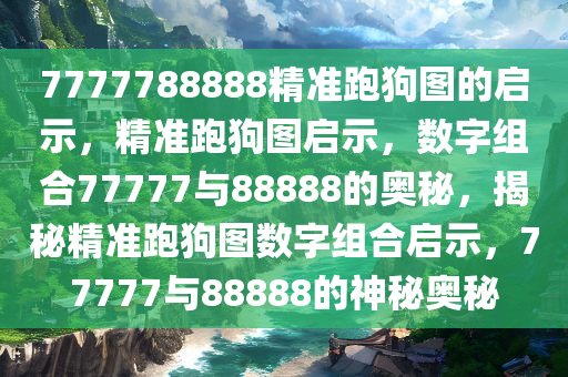 7777788888精准跑狗图的启示，精准跑狗图启示，数字组合77777与88888的奥秘，揭秘精准跑狗图数字组合启示，77777与88888的神秘奥秘