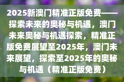 2025新澳门精准正版免费——探索未来的奥秘与机遇，澳门未来奥秘与机遇探索，精准正版免费展望至2025年，澳门未来展望，探索至2025年的奥秘与机遇（精准正版免费）