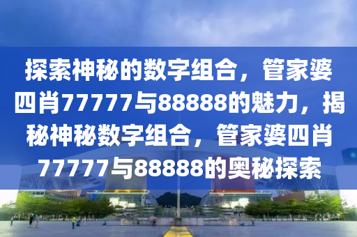 探索神秘的数字组合，管家婆四肖77777与88888的魅力，揭秘神秘数字组合，管家婆四肖77777与88888的奥秘探索