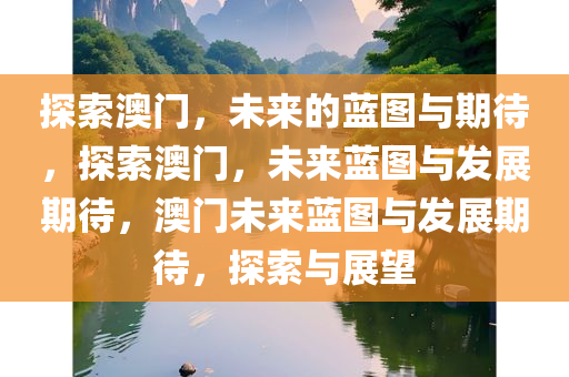 探索澳门，未来的蓝图与期待，探索澳门，未来蓝图与发展期待，澳门未来蓝图与发展期待，探索与展望