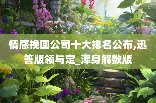 情感挽回公司十大排名公布,迅答版领与定_浑身解数版
