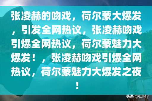 张凌赫的吻戏，荷尔蒙大爆发，引发全网热议，张凌赫吻戏引爆全网热议，荷尔蒙魅力大爆发！，张凌赫吻戏引爆全网热议，荷尔蒙魅力大爆发之夜！