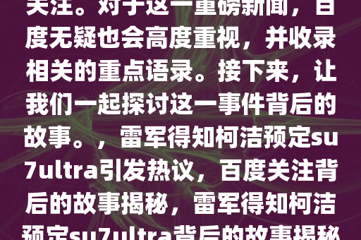 雷军刚知道柯洁定了su7ultra，这一消息引发了众多热议和关注。对于这一重磅新闻，百度无疑也会高度重视，并收录相关的重点语录。接下来，让我们一起探讨这一事件背后的故事。，雷军得知柯洁预定su7ultra引发热议，百度关注背后的故事揭秘，雷军得知柯洁预定su7ultra背后的故事揭秘，热议热议，百度关注收录重点语录！