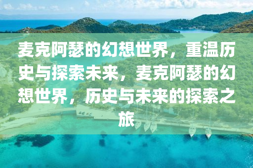 麦克阿瑟的幻想世界，重温历史与探索未来，麦克阿瑟的幻想世界，历史与未来的探索之旅