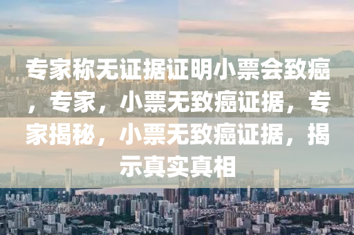 专家称无证据证明小票会致癌，专家，小票无致癌证据，专家揭秘，小票无致癌证据，揭示真实真相