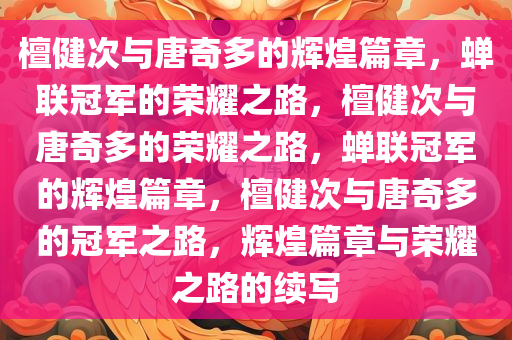 檀健次与唐奇多的辉煌篇章，蝉联冠军的荣耀之路，檀健次与唐奇多的荣耀之路，蝉联冠军的辉煌篇章，檀健次与唐奇多的冠军之路，辉煌篇章与荣耀之路的续写