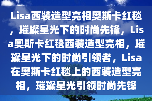 Lisa西装造型亮相奥斯卡红毯，璀璨星光下的时尚先锋，Lisa奥斯卡红毯西装造型亮相，璀璨星光下的时尚引领者，Lisa在奥斯卡红毯上的西装造型亮相，璀璨星光引领时尚先锋