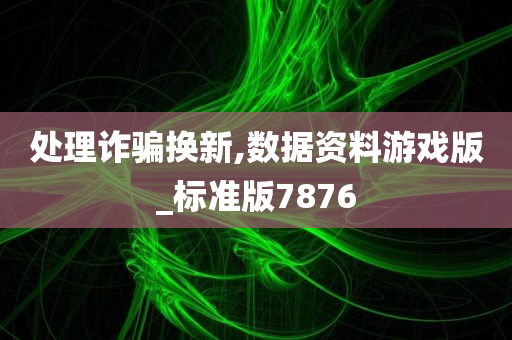 处理诈骗换新,数据资料游戏版_标准版7876