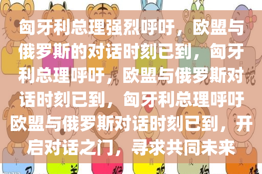匈牙利总理强烈呼吁，欧盟与俄罗斯的对话时刻已到，匈牙利总理呼吁，欧盟与俄罗斯对话时刻已到，匈牙利总理呼吁欧盟与俄罗斯对话时刻已到，开启对话之门，寻求共同未来