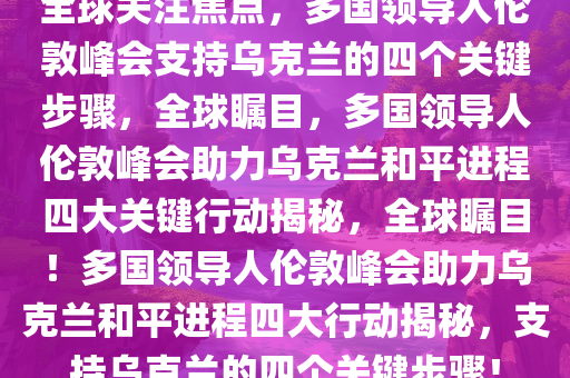 全球关注焦点，多国领导人伦敦峰会支持乌克兰的四个关键步骤，全球瞩目，多国领导人伦敦峰会助力乌克兰和平进程四大关键行动揭秘，全球瞩目！多国领导人伦敦峰会助力乌克兰和平进程四大行动揭秘，支持乌克兰的四个关键步骤！