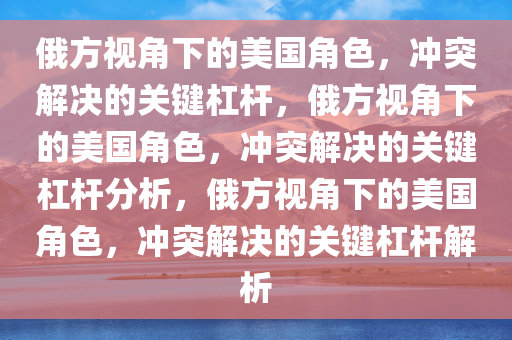 俄方视角下的美国角色，冲突解决的关键杠杆，俄方视角下的美国角色，冲突解决的关键杠杆分析，俄方视角下的美国角色，冲突解决的关键杠杆解析