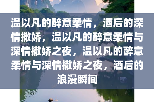 温以凡的醉意柔情，酒后的深情撒娇，温以凡的醉意柔情与深情撒娇之夜，温以凡的醉意柔情与深情撒娇之夜，酒后的浪漫瞬间
