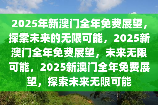2025年新澳门全年免费展望，探索未来的无限可能，2025新澳门全年免费展望，未来无限可能，2025新澳门全年免费展望，探索未来无限可能