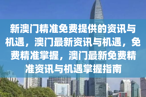 新澳门精准免费提供的资讯与机遇，澳门最新资讯与机遇，免费精准掌握，澳门最新免费精准资讯与机遇掌握指南