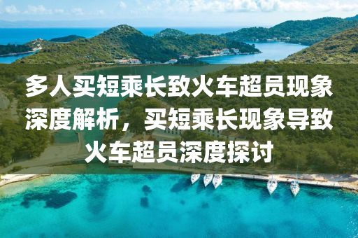 多人买短乘长致火车超员现象深度解析，买短乘长现象导致火车超员深度探讨