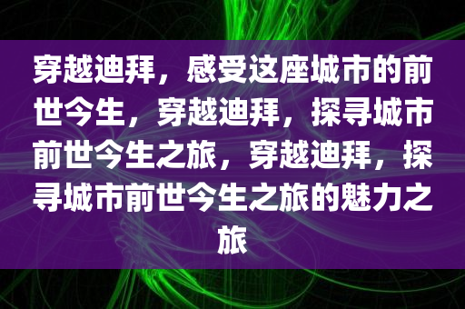 穿越迪拜，感受这座城市的前世今生，穿越迪拜，探寻城市前世今生之旅，穿越迪拜，探寻城市前世今生之旅的魅力之旅
