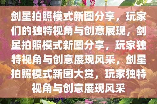 剑星拍照模式新图分享，玩家们的独特视角与创意展现，剑星拍照模式新图分享，玩家独特视角与创意展现风采，剑星拍照模式新图大赏，玩家独特视角与创意展现风采