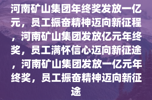 河南矿山集团年终奖发放一亿元，员工振奋精神迈向新征程，河南矿山集团发放亿元年终奖，员工满怀信心迈向新征途，河南矿山集团发放一亿元年终奖，员工振奋精神迈向新征途