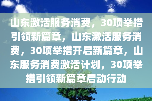 山东激活服务消费，30项举措引领新篇章，山东激活服务消费，30项举措开启新篇章，山东服务消费激活计划，30项举措引领新篇章启动行动
