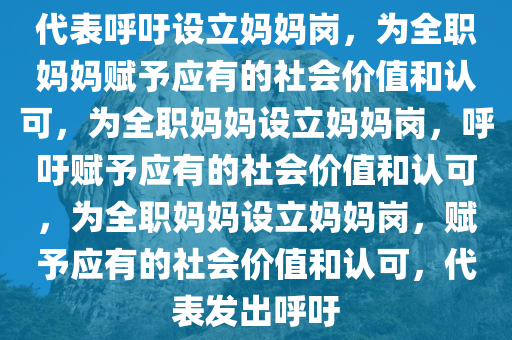 代表呼吁设立妈妈岗，为全职妈妈赋予应有的社会价值和认可，为全职妈妈设立妈妈岗，呼吁赋予应有的社会价值和认可，为全职妈妈设立妈妈岗，赋予应有的社会价值和认可，代表发出呼吁