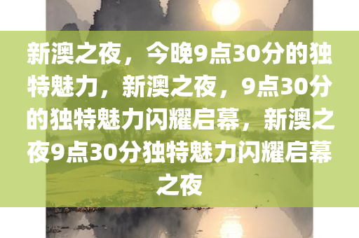 新澳之夜，今晚9点30分的独特魅力，新澳之夜，9点30分的独特魅力闪耀启幕，新澳之夜9点30分独特魅力闪耀启幕之夜