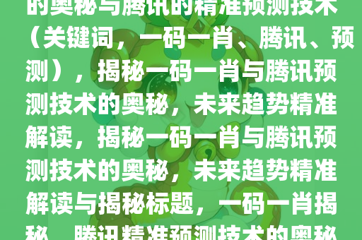 揭秘未来预测，揭秘一码一肖的奥秘与腾讯的精准预测技术（关键词，一码一肖、腾讯、预测），揭秘一码一肖与腾讯预测技术的奥秘，未来趋势精准解读，揭秘一码一肖与腾讯预测技术的奥秘，未来趋势精准解读与揭秘标题，一码一肖揭秘，腾讯精准预测技术的奥秘与未来趋势解读。